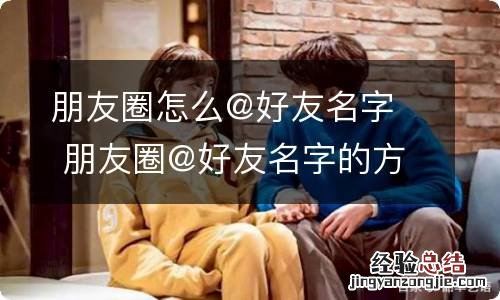 朋友圈怎么@好友名字朋友圈@好友名字的方法