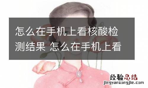 怎么在手机上看核酸检测结果 怎么在手机上看核酸检测结果步骤