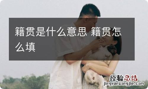 籍贯是什么意思 籍贯怎么填