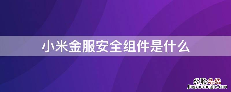 小米金服安全组件是什么 小米金服安全组件是什么可以卸载吗