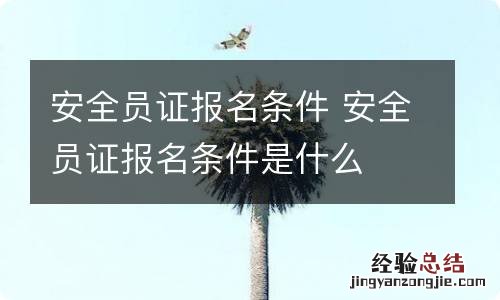 安全员证报名条件 安全员证报名条件是什么