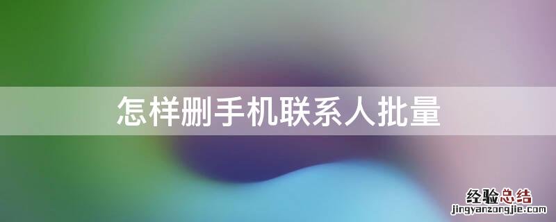 怎样删手机联系人批量下载 怎样删手机联系人批量