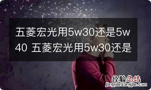 五菱宏光用5w30还是5w40 五菱宏光用5w30还是10w40