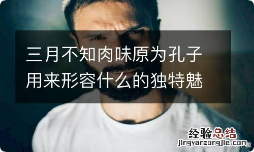 三月不知肉味原为孔子用来形容什么的独特魅力 三月不知肉味一句原是形容哪个方面的