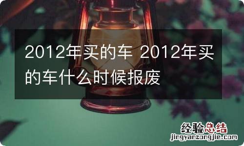 2012年买的车 2012年买的车什么时候报废