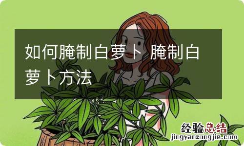 如何腌制白萝卜 腌制白萝卜方法