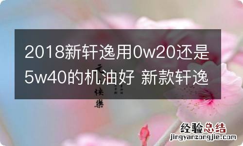2018新轩逸用0w20还是5w40的机油好 新款轩逸用0w20机油还是5w30