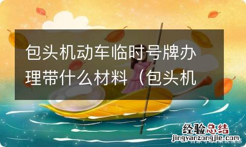 包头机动车临时号牌办理带什么材料去 包头机动车临时号牌办理带什么材料
