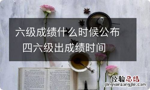 六级成绩什么时候公布四六级出成绩时间