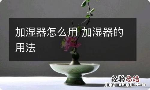 加湿器怎么用 加湿器的用法