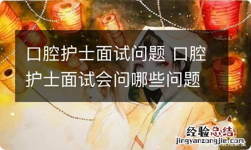 口腔护士面试问题 口腔护士面试会问哪些问题