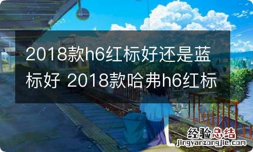 2018款h6红标好还是蓝标好 2018款哈弗h6红标和蓝标有什么区别