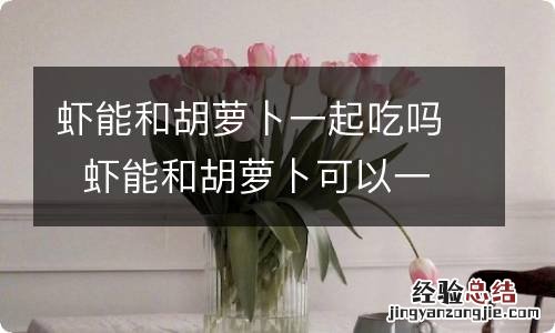 虾能和胡萝卜一起吃吗虾能和胡萝卜可以一起吃吗