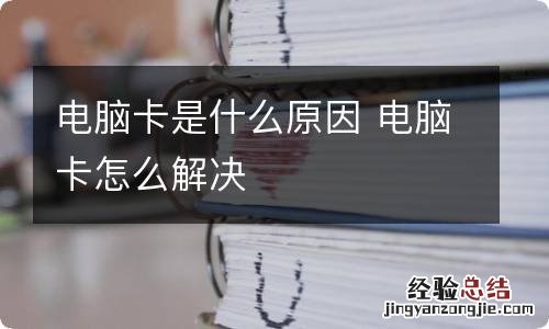 电脑卡是什么原因 电脑卡怎么解决