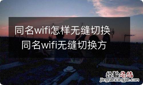 同名wifi怎样无缝切换同名wifi无缝切换方法