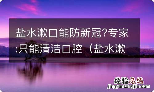 盐水漱口能防新冠?专家:只能清洁口腔吗 盐水漱口能防新冠?专家:只能清洁口腔