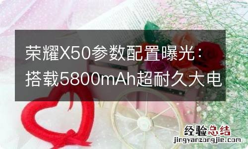 荣耀X50参数配置曝光：搭载5800mAh超耐久大电池