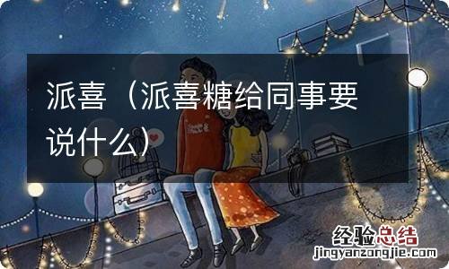 派喜糖给同事要说什么 派喜