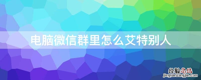 电脑微信群里怎么艾特别人呢 电脑微信群里怎么艾特别人