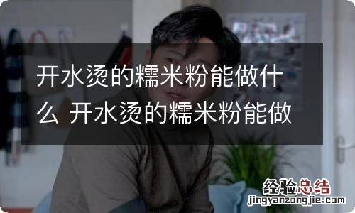 开水烫的糯米粉能做什么 开水烫的糯米粉能做什么啊