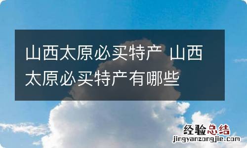 山西太原必买特产 山西太原必买特产有哪些