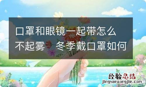 口罩和眼镜一起带怎么不起雾	冬季戴口罩如何防止眼镜结雾