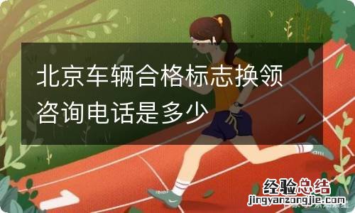 北京车辆合格标志换领咨询电话是多少