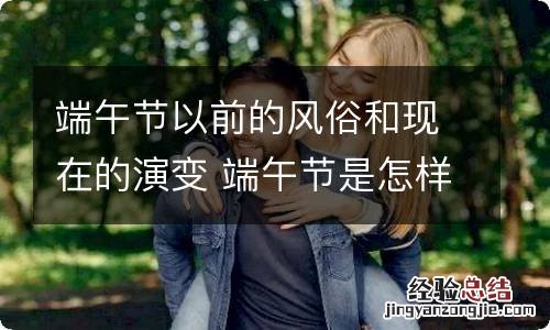 端午节以前的风俗和现在的演变 端午节是怎样演变过来的