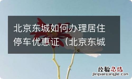 北京东城如何办理居住停车优惠证呢 北京东城如何办理居住停车优惠证