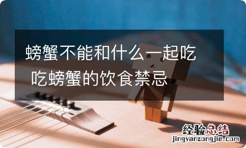 螃蟹不能和什么一起吃 吃螃蟹的饮食禁忌