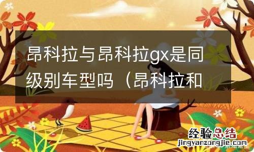 昂科拉和昂科拉gx有什么区别 昂科拉与昂科拉gx是同级别车型吗