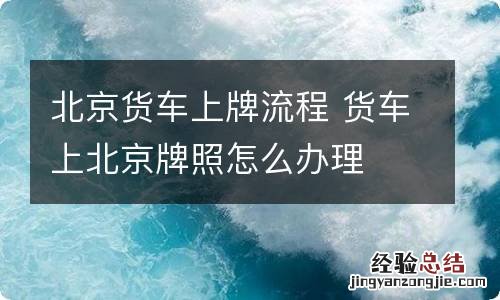 北京货车上牌流程 货车上北京牌照怎么办理