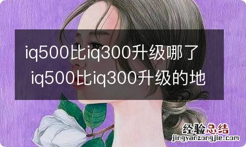 iq500比iq300升级哪了 iq500比iq300升级的地方在哪儿