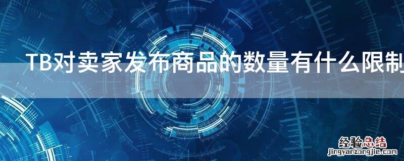 TB对卖家发布商品的数量有什么限制 淘宝对卖家发布商品的数量是否限制?