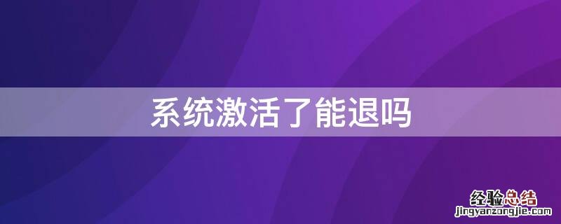 激活过的电脑还可以退吗 系统激活了能退吗