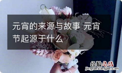 元宵的来源与故事 元宵节起源于什么