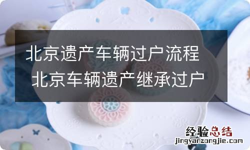 北京遗产车辆过户流程 北京车辆遗产继承过户手续