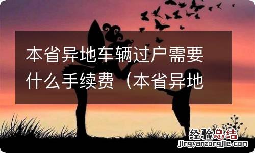 本省异地车辆过户需要什么手续费呢 本省异地车辆过户需要什么手续费