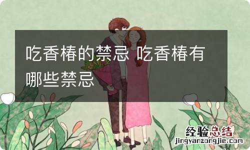 吃香椿的禁忌 吃香椿有哪些禁忌