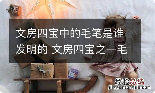 文房四宝中的毛笔是谁发明的 文房四宝之一毛笔的发明人是谁