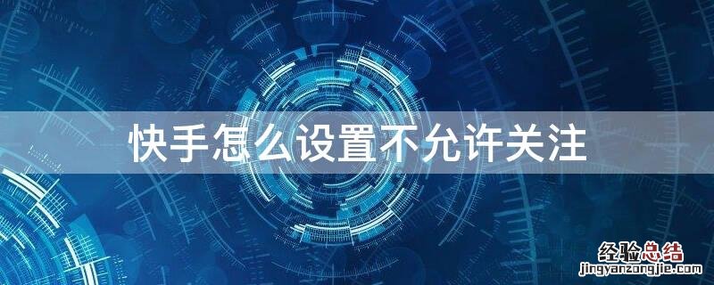 快手怎么设置不允许关注他人 快手怎么设置不允许关注