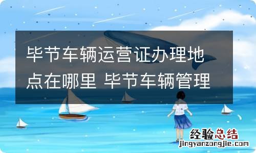 毕节车辆运营证办理地点在哪里 毕节车辆管理所在哪里?