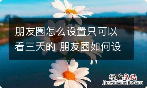 朋友圈怎么设置只可以看三天的 朋友圈如何设置只可以看三天的