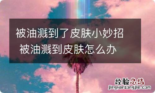 被油溅到了皮肤小妙招 被油溅到皮肤怎么办