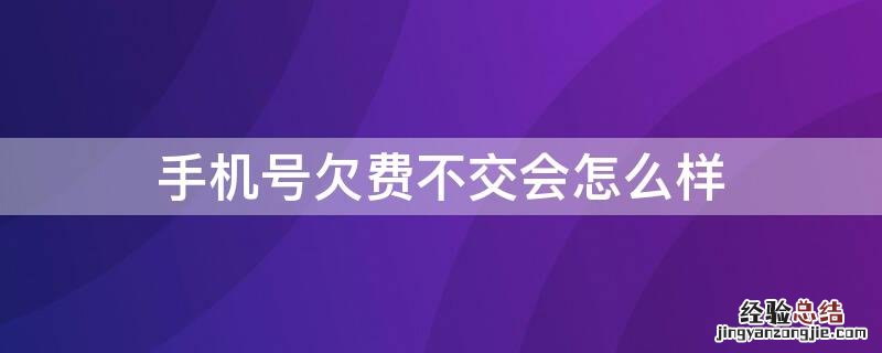 合约手机号欠费不交会怎么样 手机号欠费不交会怎么样