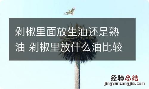 剁椒里面放生油还是熟油 剁椒里放什么油比较好