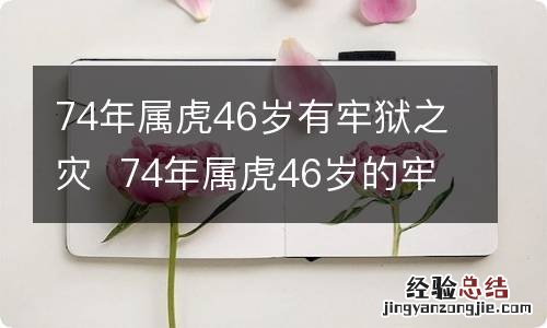 74年属虎46岁有牢狱之灾74年属虎46岁的牢狱之灾是真的吗