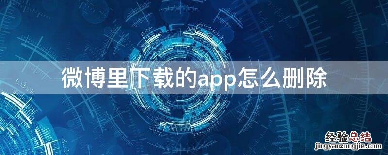 微博下载其他软件怎么删除 微博里下载的app怎么删除