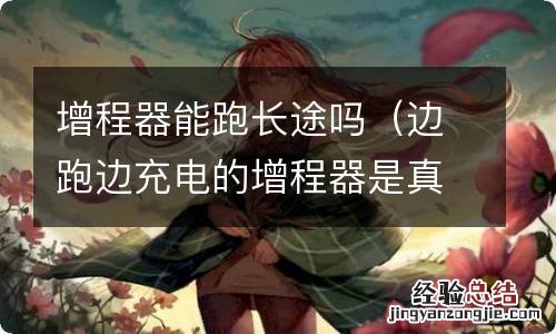 边跑边充电的增程器是真的吗 增程器能跑长途吗