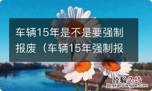 车辆15年强制报废吗 车辆15年是不是要强制报废